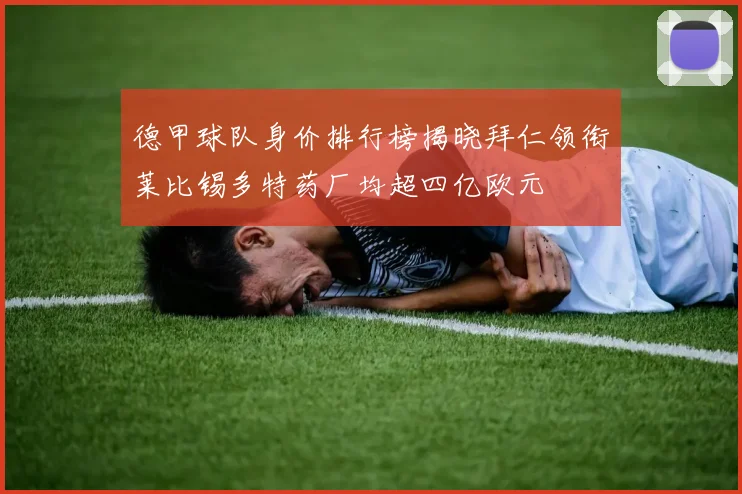 德甲球队身价排行榜揭晓拜仁领衔莱比锡多特药厂均超四亿欧元