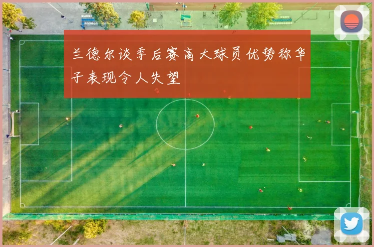 兰德尔谈季后赛高大球员优势称华子表现令人失望