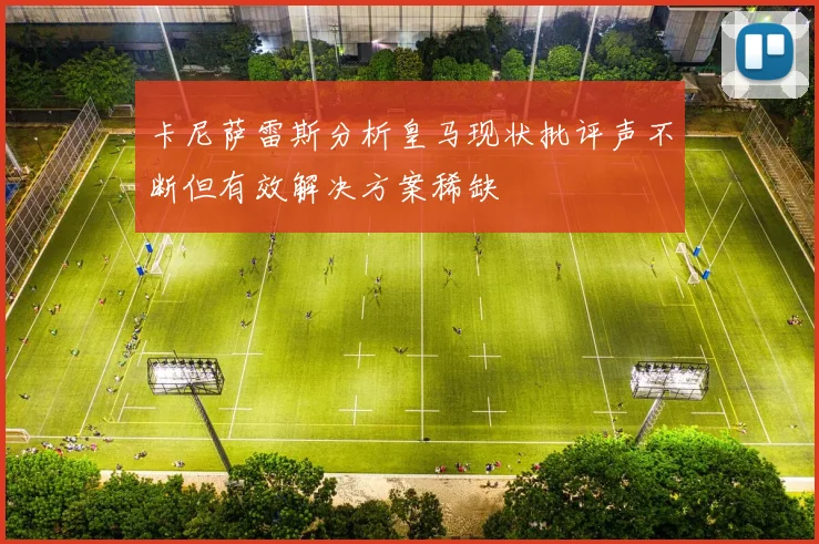 卡尼萨雷斯分析皇马现状批评声不断但有效解决方案稀缺