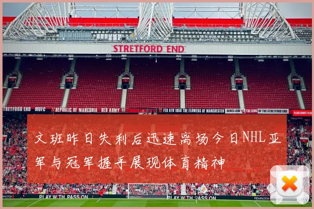 文班昨日失利后迅速离场今日NHL亚军与冠军握手展现体育精神