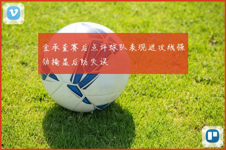 金承奎赛后点评球队表现进攻线强劲掩盖后防失误