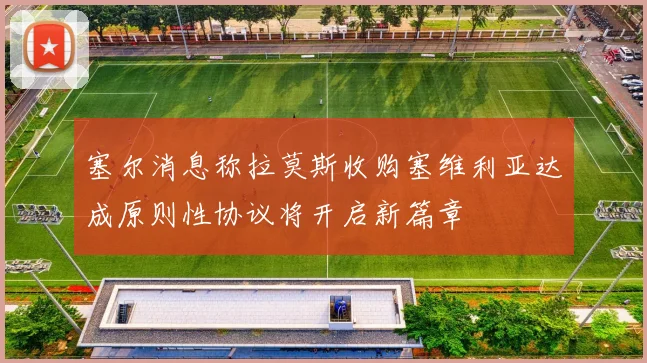 塞尔消息称拉莫斯收购塞维利亚达成原则性协议将开启新篇章