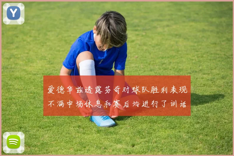 爱德华兹透露芬奇对球队胜利表现不满中场休息和赛后均进行了训话