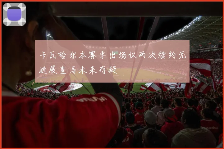 卡瓦哈尔本赛季出场仅两次续约无进展皇马未来存疑