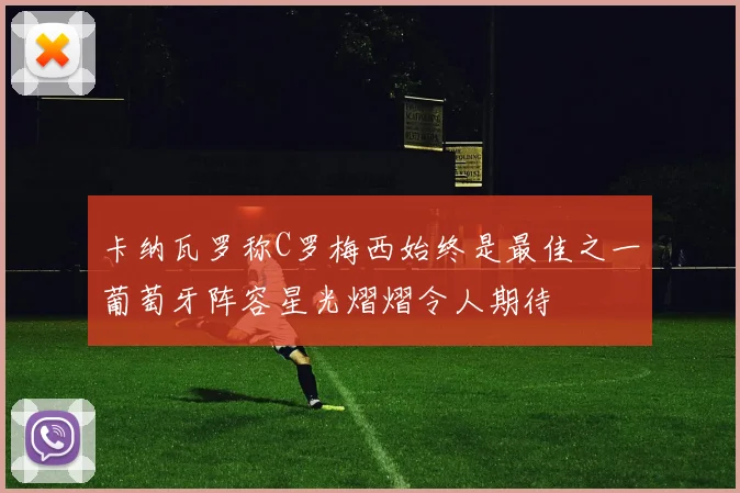 卡纳瓦罗称C罗梅西始终是最佳之一葡萄牙阵容星光熠熠令人期待
