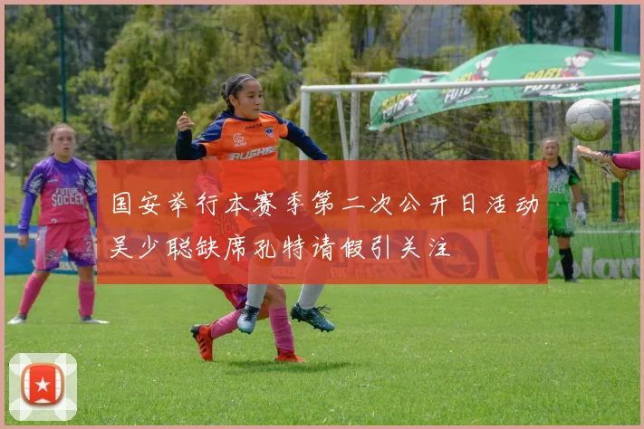 国安举行本赛季第二次公开日活动吴少聪缺席孔特请假引关注