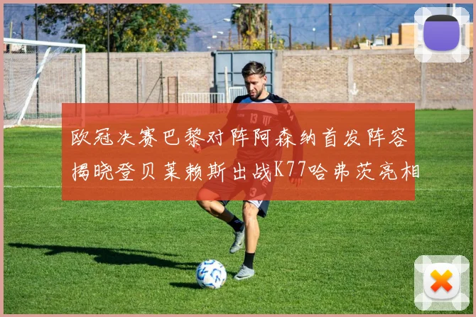 欧冠决赛巴黎对阵阿森纳首发阵容揭晓登贝莱赖斯出战K77哈弗茨亮相