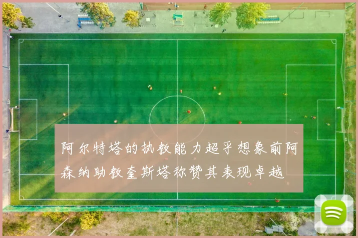 阿尔特塔的执教能力超乎想象前阿森纳助教奎斯塔称赞其表现卓越