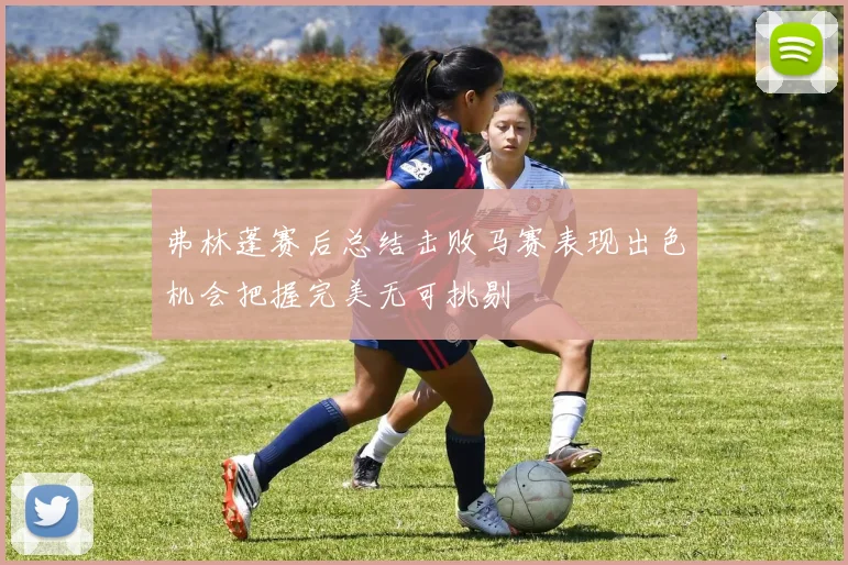 弗林蓬赛后总结击败马赛表现出色机会把握完美无可挑剔