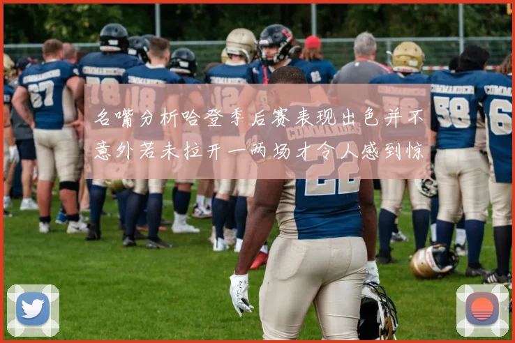 名嘴分析哈登季后赛表现出色并不意外若未拉开一两场才令人感到惊讶