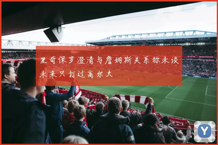 里奇保罗澄清与詹姆斯关系称未谈未来只打过高尔夫