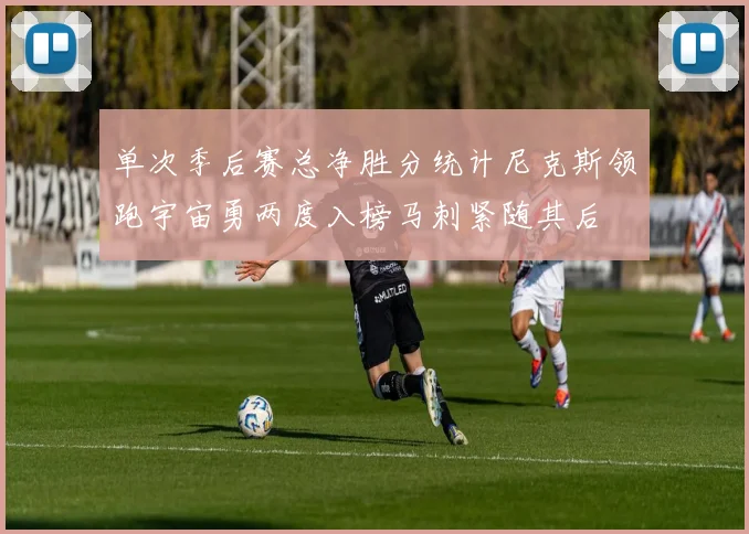 单次季后赛总净胜分统计尼克斯领跑宇宙勇两度入榜马刺紧随其后