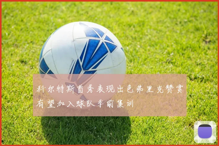 科尔特斯首秀表现出色弗里克赞赏有望加入球队季前集训