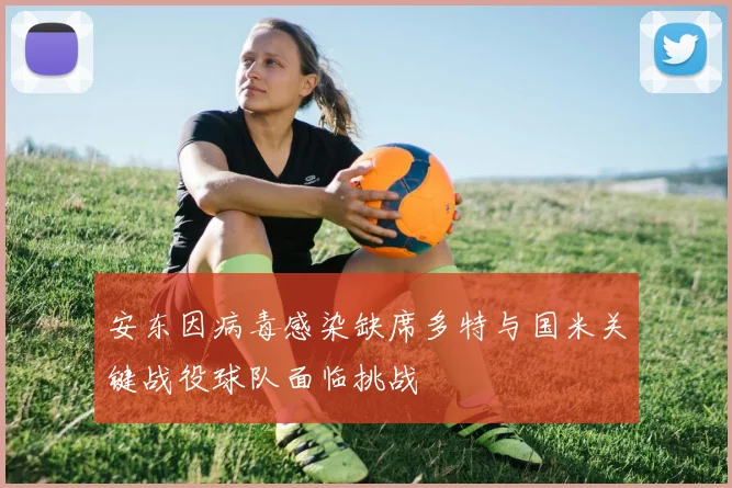 安东因病毒感染缺席多特与国米关键战役球队面临挑战
