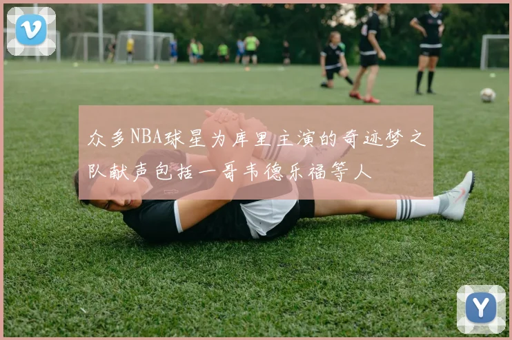 众多NBA球星为库里主演的奇迹梦之队献声包括一哥韦德乐福等人