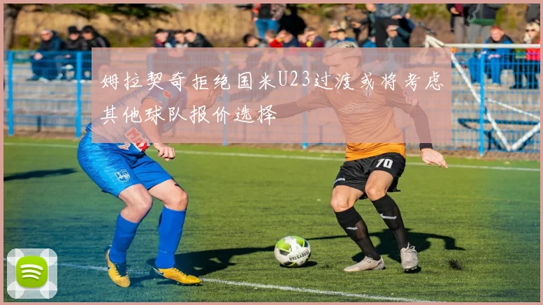 姆拉契奇拒绝国米U23过渡或将考虑其他球队报价选择