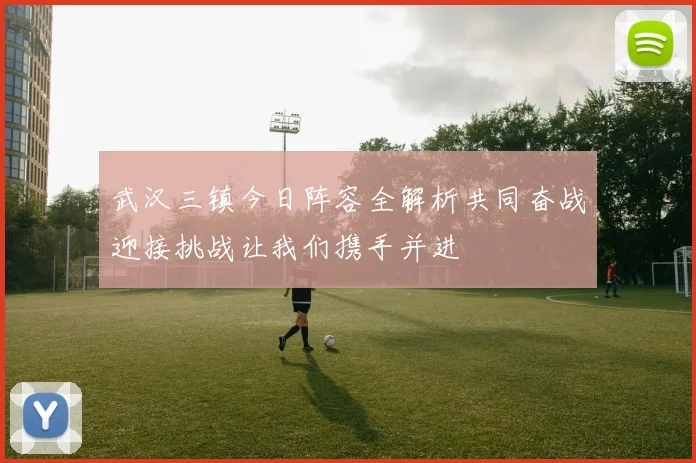 武汉三镇今日阵容全解析共同奋战迎接挑战让我们携手并进