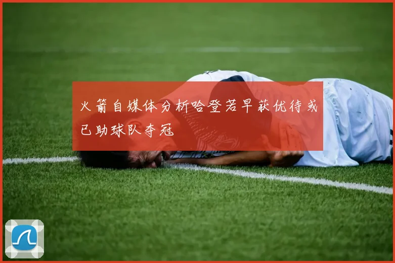 火箭自媒体分析哈登若早获优待或已助球队夺冠