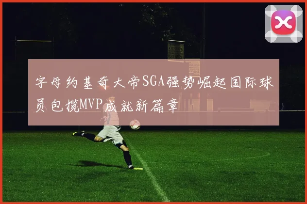 字母约基奇大帝SGA强势崛起国际球员包揽MVP成就新篇章
