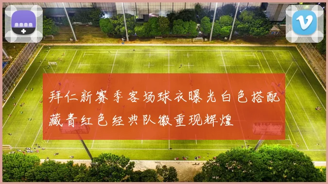 拜仁新赛季客场球衣曝光白色搭配藏青红色经典队徽重现辉煌
