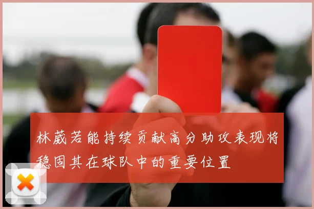 林葳若能持续贡献高分助攻表现将稳固其在球队中的重要位置